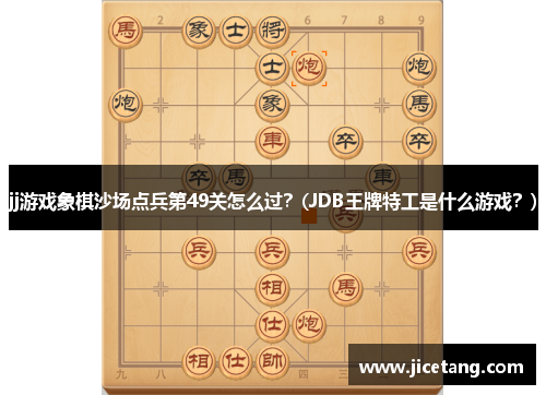 jj游戏象棋沙场点兵第49关怎么过？(JDB王牌特工是什么游戏？)