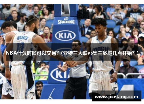 NBA什么时候可以交易？(亚特兰大联vs奥兰多城几点开始？)